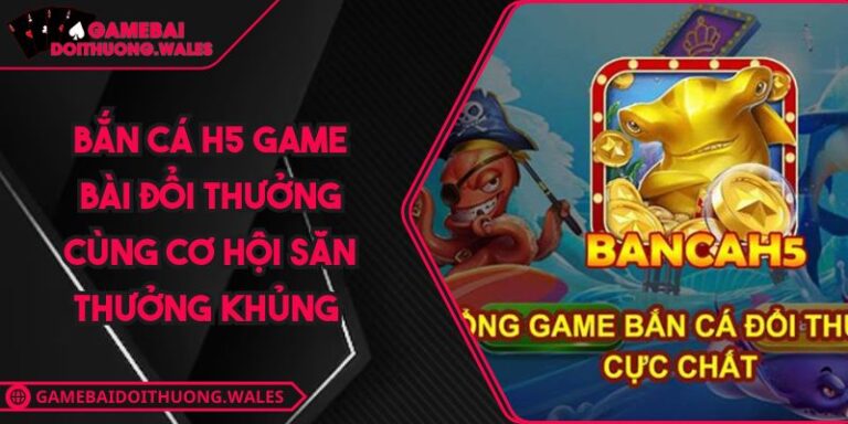 Bắn Cá H5 Game Bài Đổi Thưởng Cùng Cơ Hội Săn Thưởng Khủng