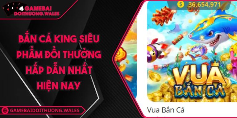 Bắn Cá King Siêu Phẩm Đổi Thưởng Hấp Dẫn Nhất Hiện Nay