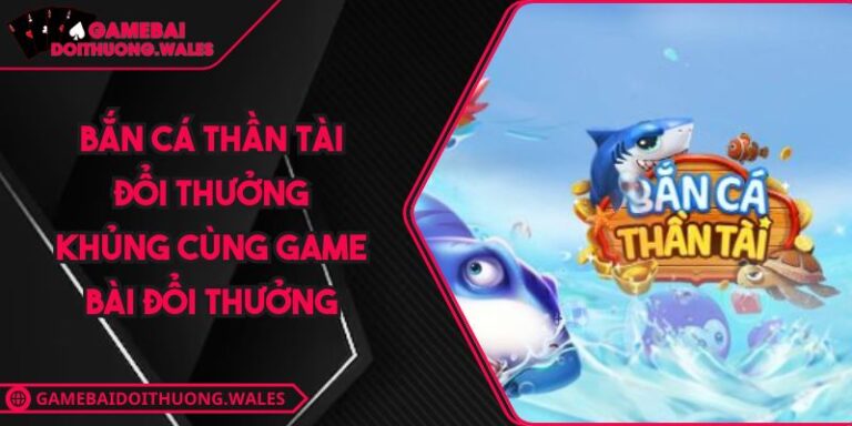 Bắn Cá Thần Tài Đổi Thưởng Khủng Cùng Game Bài Đổi Thưởng