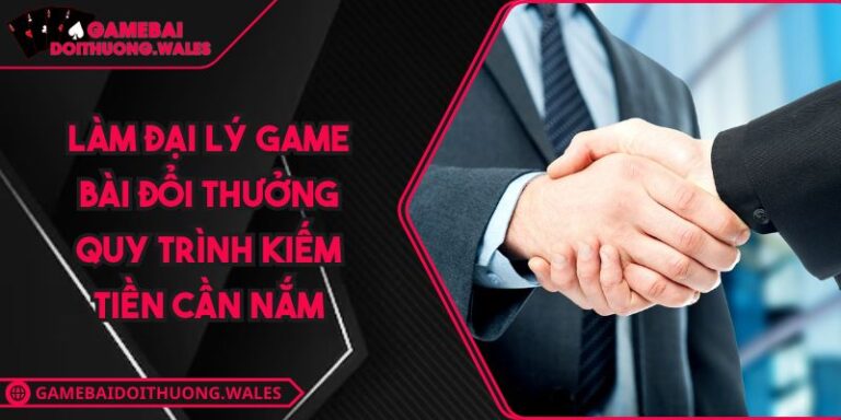 Làm Đại Lý Game Bài Đổi Thưởng Quy Trình Kiếm Tiền Cần Nắm 1 làm đại lý game bài đổi thưởng