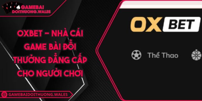 OXBET - Nhà Cái Game Bài Đổi Thưởng Đẳng Cấp Cho Người Chơi 1 OXBET